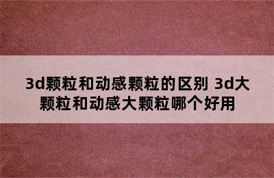 3d颗粒和动感颗粒的区别 3d大颗粒和动感大颗粒哪个好用